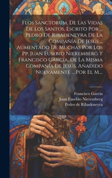 Flos Sanctorum, De Las Vidas De Los Santos, Escrito Por ... Pedro De Ribadeneyra De La Compañía De Jesús ... Aumentado De Muchas Por Los Pp. Juan Eusebio Nieremberg Y Francisco García, De La Misma Com