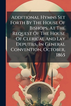 Paperback Additional Hymns Set Forth By The House Of Bishops, At The Request Of The House Of Clerical And Lay Deputies, In General Convention, October, 1865: To Book
