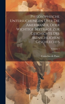 Hardcover Philosophische Untersuchungen Über Die Amerikaner, Oder Wichtige Beyträge Zur Geschichte Des Menschlichen Geschlechts; Volume 1 Book