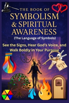 The Book of Symbolism & Spiritual Awareness (The Language of Symbols): See the Signs, Hear God’s Voice, and Walk Boldly in Your Purpose