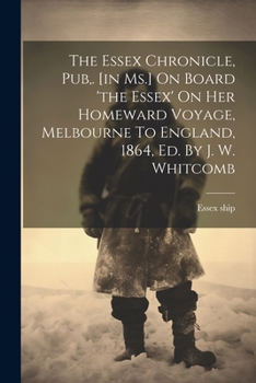 Paperback The Essex Chronicle, Pub, . [in Ms.] On Board 'the Essex' On Her Homeward Voyage, Melbourne To England, 1864, Ed. By J. W. Whitcomb Book