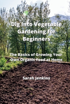 Paperback Dig Into Vegetable Gardening for Beginners: The Basics of Growing Your Own Organic Food at Home Book