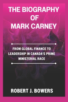 Paperback The Biography of Mark Carney: From Global Finance to Leadership in Canada's Prime Ministerial Race Book