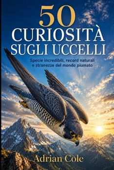 50 CURIOSITÀ SUGLI UCCELLI: Specie incredibili, record naturali e stranezze del mondo piumato (I segreti della natura) (Italian Edition)