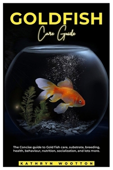 GOLDFISH CARE GUIDE: The concise guide to Gold fish care, substrate, breeding, health, behaviour, nutrition, socialization, and lots more.
