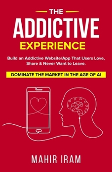The Addictive Experience: Build an Addictive Website/App That Users Love, Share & Never Want to Leave. Dominate The Market in The Age of AI