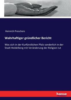 Paperback Wahrhaftiger gründlicher Bericht: Was sich in der Kurfürstlichen Pfalz sonderlich in der Stadt Heidelberg mit Veränderung der Religion tut [German] Book