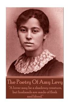 The Poetry of Amy Levy: "a Lover May Be a Shadowy Creature, But Husbands Are Made of Flesh and Blood."