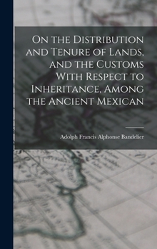 Hardcover On the Distribution and Tenure of Lands, and the Customs With Respect to Inheritance, Among the Ancient Mexican Book