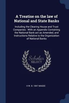 A Treatise on the law of National and State Banks: Including the Clearing House and Trust Companies : With an Appendix Containing the National Bank ... to the Organization of National Banks