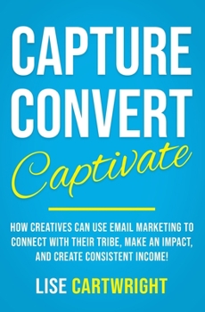 Paperback Capture, Convert, Captivate: How Creatives Can Use Email Marketing To Connect With Their Tribe, Make An Impact, and Create Consistent Income! Book