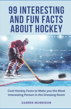 99 Interesting and Fun Facts about Hockey: Cool Hockey Facts to Make You the Most Interesting Person in the Dressing Room