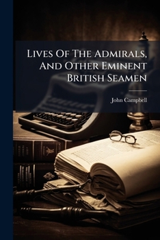 Lives Of The Admirals, And Other Eminent British Seamen: Containing Their Personal Histories, And A Detail Of All Their Public Services : Including A ... History From The Earliest Account Of Time