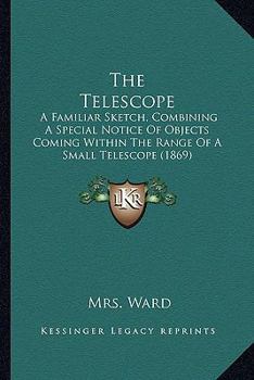 Paperback The Telescope: A Familiar Sketch, Combining A Special Notice Of Objects Coming Within The Range Of A Small Telescope (1869) Book