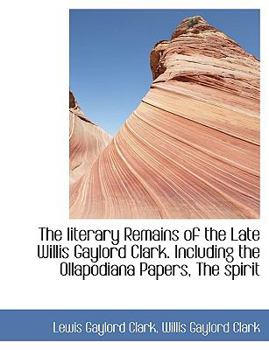 Paperback The Literary Remains of the Late Willis Gaylord Clark. Including the Ollapodiana Papers, the Spirit Book