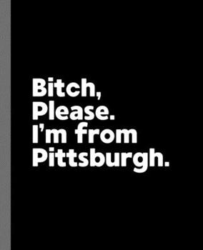 Bitch, Please. I'm From Pittsburgh.: A Vulgar Adult Composition Book for a Native Pittsburgh, Pennsylvania PA Resident