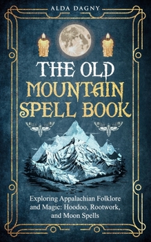 Paperback The Old Mountain Spell Book: Exploring Appalachian Folklore and Magic: Hoodoo, Rootwork, and Moon Spells Book