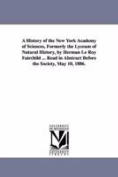 Paperback A History of the New York Academy of Sciences, Formerly the Lyceum of Natural History, by Herman Le Roy Fairchild ... Read in Abstract Before the So Book