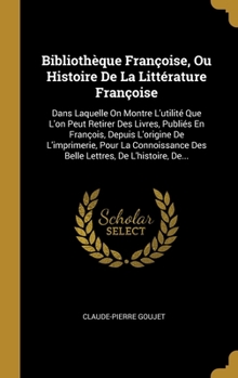 Hardcover Bibliothèque Françoise, Ou Histoire De La Littérature Françoise: Dans Laquelle On Montre L'utilité Que L'on Peut Retirer Des Livres, Publiés En Franço [French] Book