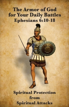 The Armor of God for Your Daily Battles: Spiritual Protection from Spiritual Attacks