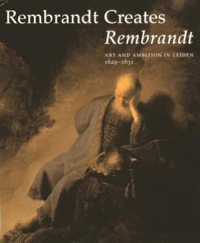 Hardcover Rembrandt Creates Rembrandt: Art and Ambition in Leiden, 1629-1631 Book