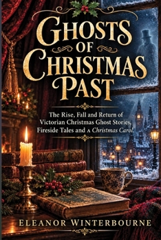 GHOSTS OF CHRISTMAS PAST: The Rise, Fall and Return of Victorian Christmas Ghost Stories, Fireside Tales and A Christmas Carol