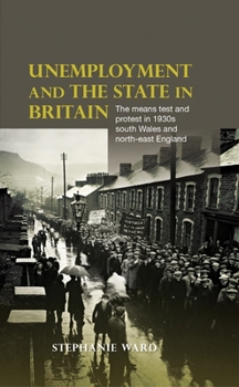 Hardcover Unemployment and the State in Britain: The Means Test and Protest in 1930s South Wales and North-East England Book
