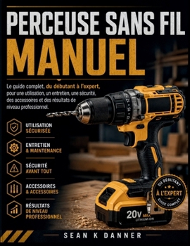 Perceuse Sans Fil Manuel: Le guide complet, du débutant à l'expert, pour une utilisation, un entretien, une sécurité, des accessoires et des résultats