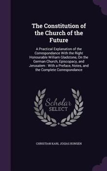 Hardcover The Constitution of the Church of the Future: A Practical Explanation of the Correspondance With the Right Honourable William Gladstone, On the German Book