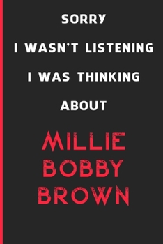 Sorry I Wasn't Listening I Was Thinking About Millie Bobby Brown: 6x9 inch 120 Pages lined Notebook/Journal/Diary perfect gift for all men, women, ... are fans of films, series and Tv shows ...