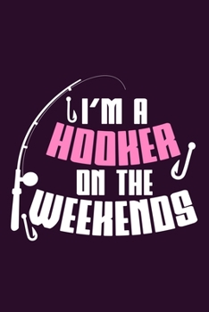 I'm A Hooker On The Weekends: Blank Lined Notebook Journal: Fishing Logbook Fishermen Gift for Wife Girlfriend Women Papa Log 6x9 | 110 Blank  Pages | Plain White Paper | Soft Cover Book