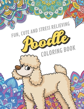 Fun Cute And Stress Relieving Poodle Coloring Book: Find Relaxation And Mindfulness By Coloring the Stress Away With Beautiful Black and White Poodle Dogs Puppies and Mandala Color Pages For All Ages.