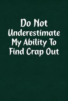 Paperback Do Not Underestimate My Ability to Find Crap Out: Fun Gag Gift Notebook for Women or Men Book