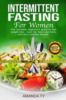 Intermittent Fasting For Women: The complete beginner's guide to fast weight loss , burn fat , heal your body and live a healthy lifestyle