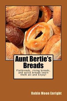 Aunt Bertie's Breads: Learn the Basic Flatbread, Rising Bread, and Quick Bread Recipes Add Some of Your Own Toppings and Have It Your Way!