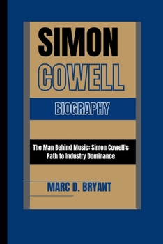 SIMON COWELL: The Man Behind Music: Simon Cowell's Path to Industry Dominance