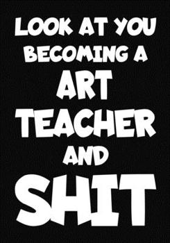 Paperback Look at You Becoming a Art Teacher and Shit: New Art Teacher Notebook, Journal Funny Gift For New Teacher Book