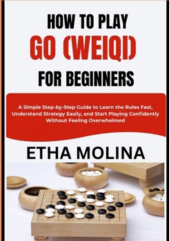HOW TO PLAY GO (WEIQI) FOR BEGINNERS: A Simple Step-by-Step Guide to Learn the Rules Fast, Understand Strategy Easily, and Start Playing Confidently Without Feeling Overwhelmed