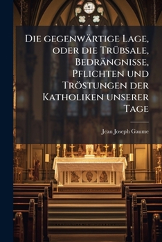 Die Gegenwartige Lage: Oder Die Trubsale, Bedrangnisse, Pflichten Und Trostungen Der Katholiken Unserer Tage (1861)