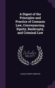 Hardcover A Digest of the Principles and Practice of Common Law, Conveyancing, Equity, Bankrupty, and Criminal Law Book