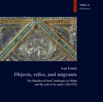 Paperback Objects, Relics, and Migrants: The Basilica of Sant Ambrogio in Milan and the Cult of Its Saints (386-972) Book