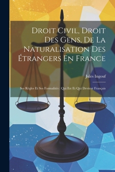 Paperback Droit Civil, Droit Des Gens, De La Naturalisation Des Étrangers En France: Ses Règles Et Ses Formalités: Qui Est Et Qui Devient Français [French] Book