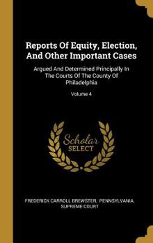 Hardcover Reports Of Equity, Election, And Other Important Cases: Argued And Determined Principally In The Courts Of The County Of Philadelphia; Volume 4 Book