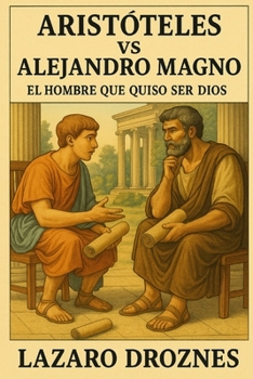 ARISTÓTELES vs. ALEJANDRO MAGNO. El hombre que quiso ser Dios: ¿Qué sucede cuando el poder absoluto se enfrenta a la razón? ¿Puede un hombre dominar el mundo sin perderse a sí mismo? (Spanish Edition)