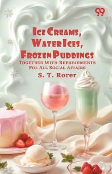 Ice Creams, Water Ices, Frozen Puddings: Together With Refreshments For All Social Affairs