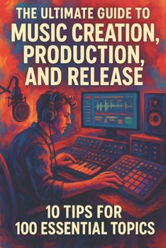 Paperback The Ultimate Guide to Music Creation, Production, and Release: 10 Tips for 100 Essential Topics Book