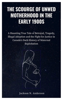 THE SCOURGE OF UNWED MOTHERHOOD IN THE EARLY 1900S: A Haunting True Tale of Betrayal, Tragedy, Illegal Adoption and the Fight for Justice in Canada's Dark History of Maternal Exploitation
