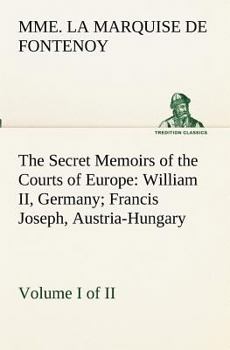 Paperback The Secret Memoirs of the Courts of Europe: William II, Germany; Francis Joseph, Austria-Hungary, Volume I. (of 2) Book