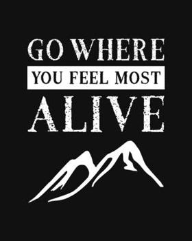 Go Where You Feel Most Alive: Mountain Climbing Gift for People Who Love to Climb Mountains - Inspirational Saying on Black and White Cover Design - Blank Lined Journal or Notebook