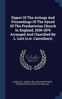 Hardcover Digest Of The Actings And Proceedings Of The Synod Of The Presbyterian Church In England, 1836-1876 Arranged And Classified By L. Levi (s.w. Carruther Book